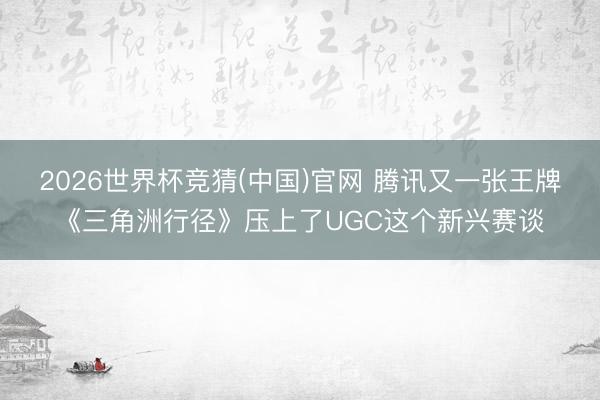 2026世界杯竞猜(中国)官网 腾讯又一张王牌《三角洲行径》压上了UGC这个新兴赛谈