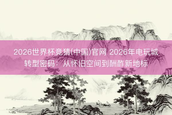 2026世界杯竞猜(中国)官网 2026年电玩城转型密码:从怀旧空间到酬酢新地标
