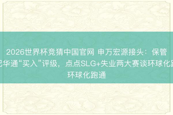 2026世界杯竞猜中国官网 申万宏源接头：保管世纪华通“买入”评级，点点SLG+失业两大赛谈环球化跑通