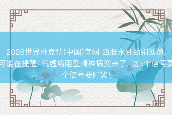 2026世界杯竞猜(中国)官网 四肢永别劲别淡薄， 肉体可能在提醒: 气虚络阻型精神病变来了， 这5个信号要盯紧!