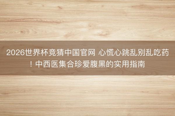 2026世界杯竞猜中国官网 心慌心跳乱别乱吃药! 中西医集合珍爱腹黑的实用指南