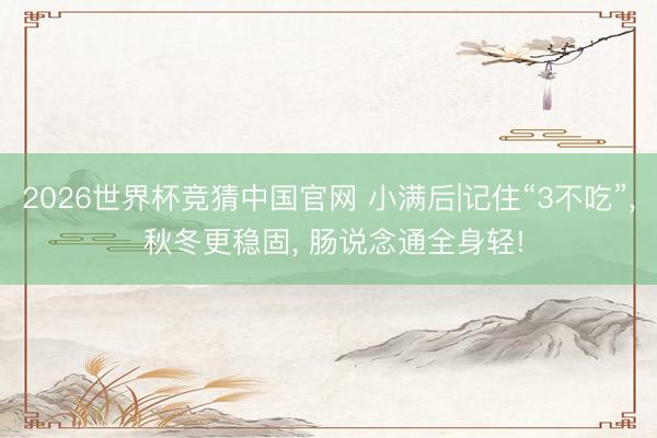 2026世界杯竞猜中国官网 小满后|记住“3不吃”， 秋冬更稳固， 肠说念通全身轻!