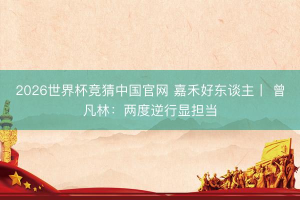 2026世界杯竞猜中国官网 嘉禾好东谈主丨 曾凡林:两度逆行显担当