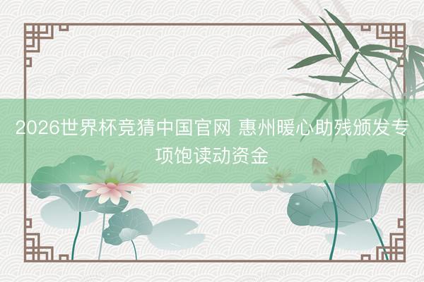 2026世界杯竞猜中国官网 惠州暖心助残颁发专项饱读动资金