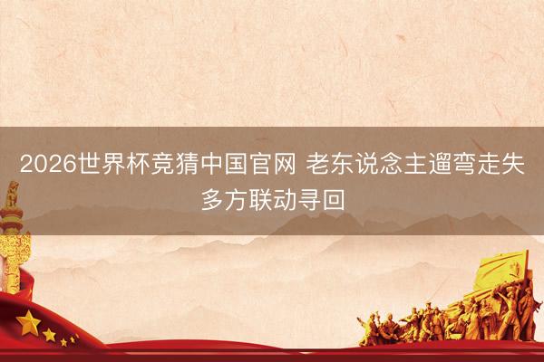 2026世界杯竞猜中国官网 老东说念主遛弯走失多方联动寻回