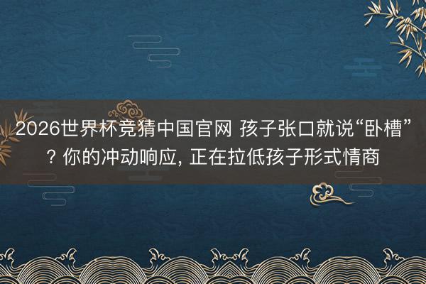2026世界杯竞猜中国官网 孩子张口就说“卧槽”? 你的冲动响应， 正在拉低孩子形式情商