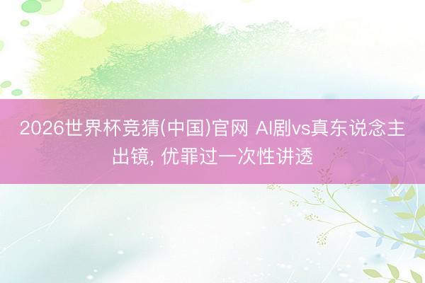 2026世界杯竞猜(中国)官网 AI剧vs真东说念主出镜， 优罪过一次性讲透