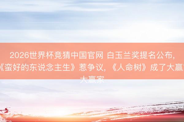 2026世界杯竞猜中国官网 白玉兰奖提名公布， 《蛮好的东说念主生》惹争议， 《人命树》成了大赢家