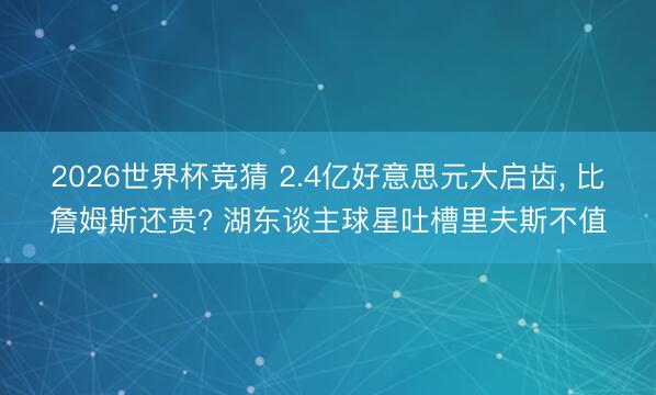 2026世界杯竞猜 2.4亿好意思元大启齿， 比詹姆斯还贵? 湖东谈主球星吐槽里夫斯不值