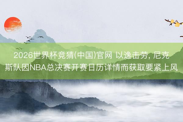 2026世界杯竞猜(中国)官网 以逸击劳， 尼克斯队因NBA总决赛开赛日历详情而获取要紧上风