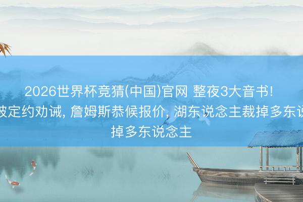 2026世界杯竞猜(中国)官网 整夜3大音书! 文班被定约劝诫， 詹姆斯恭候报价， 湖东说念主裁掉多东说念主