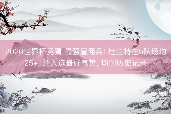 2026世界杯竞猜 最强雇佣兵! 杜兰特在5队场均25+， 还入选最好气势， 均创历史记录