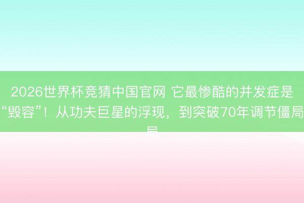 2026世界杯竞猜中国官网 它最惨酷的并发症是“毁容”！从功夫巨星的浮现，到突破70年调节僵局