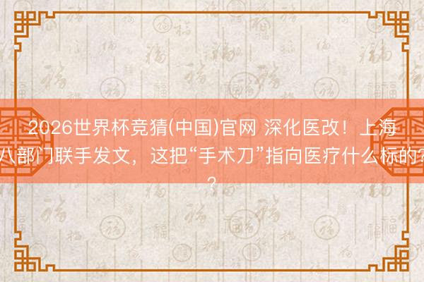 2026世界杯竞猜(中国)官网 深化医改！上海八部门联手发文，这把“手术刀”指向医疗什么标的？