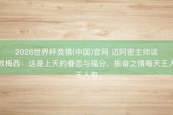 2026世界杯竞猜(中国)官网 迈阿密主帅谈抓教梅西：这是上天的眷恋与福分，振奋之情每天王人有