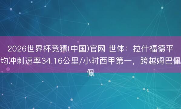 2026世界杯竞猜(中国)官网 世体：拉什福德平均冲刺速率34.16公里/小时西甲第一，跨越姆巴佩