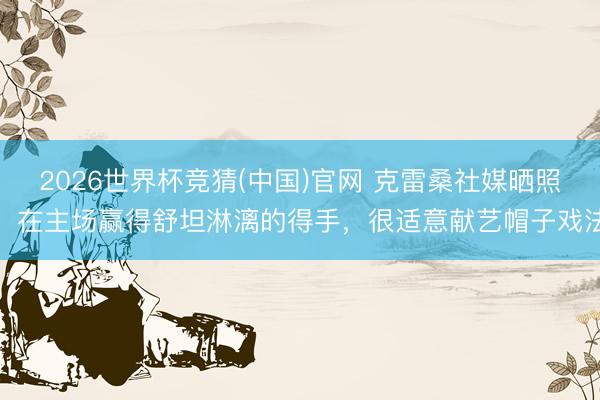 2026世界杯竞猜(中国)官网 克雷桑社媒晒照：在主场赢得舒坦淋漓的得手，很适意献艺帽子戏法