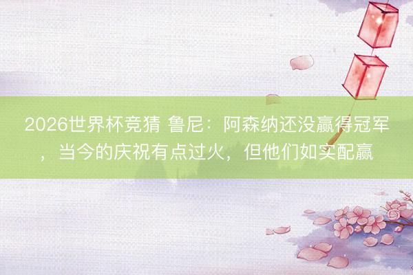 2026世界杯竞猜 鲁尼：阿森纳还没赢得冠军，当今的庆祝有点过火，但他们如实配赢