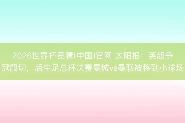 2026世界杯竞猜(中国)官网 太阳报：英超争冠殷切，后生足总杯决赛曼城vs曼联被移到小球场