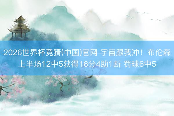 2026世界杯竞猜(中国)官网 宇宙跟我冲！布伦森上半场12中5获得16分4助1断 罚球6中5