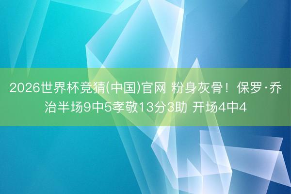 2026世界杯竞猜(中国)官网 粉身灰骨！保罗·乔治半场9中5孝敬13分3助 开场4中4