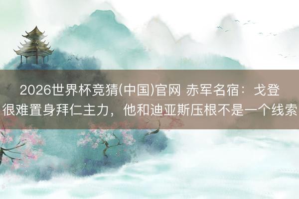 2026世界杯竞猜(中国)官网 赤军名宿：戈登很难置身拜仁主力，他和迪亚斯压根不是一个线索