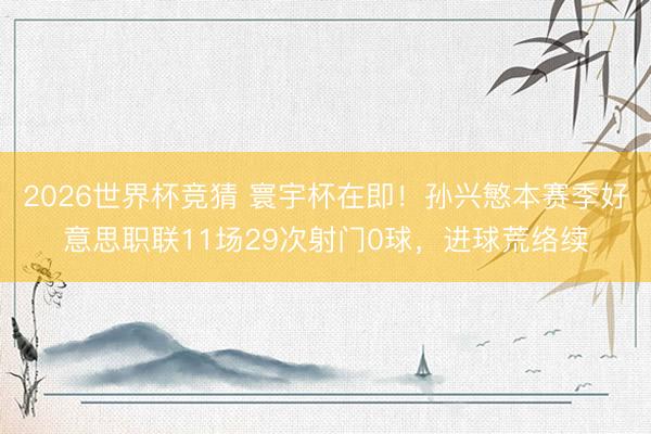 2026世界杯竞猜 寰宇杯在即！孙兴慜本赛季好意思职联11场29次射门0球，进球荒络续