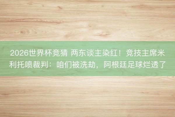 2026世界杯竞猜 两东谈主染红！竞技主席米利托喷裁判：咱们被洗劫，阿根廷足球烂透了