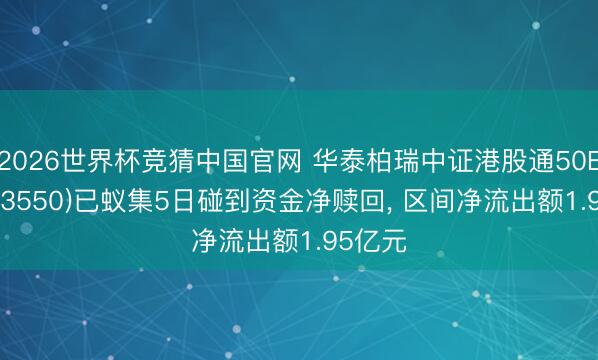 2026世界杯竞猜中国官网 华泰柏瑞中证港股通50ETF(513550)已蚁集5日碰到资金净赎回， 区间净流出额1.95亿元