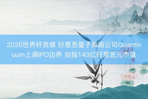 2026世界杯竞猜 好意思量子筹画公司Quantinuum上调IPO边界 剑指143亿好意思元市值