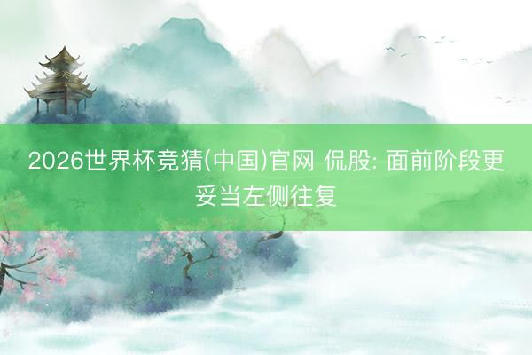 2026世界杯竞猜(中国)官网 侃股: 面前阶段更妥当左侧往复