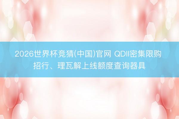 2026世界杯竞猜(中国)官网 QDII密集限购 招行、理瓦解上线额度查询器具