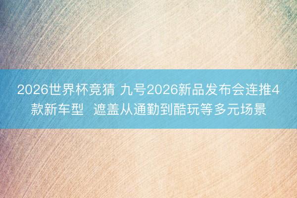 2026世界杯竞猜 九号2026新品发布会连推4款新车型  遮盖从通勤到酷玩等多元场景