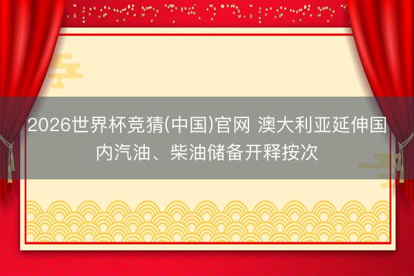 2026世界杯竞猜(中国)官网 澳大利亚延伸国内汽油、柴油储备开释按次