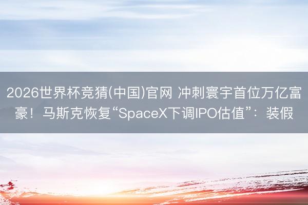 2026世界杯竞猜(中国)官网 冲刺寰宇首位万亿富豪!马斯克恢复“SpaceX下调IPO估值”:装假