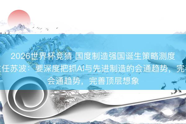 2026世界杯竞猜 国度制造强国诞生策略测度委员会副主任苏波：要深度把抓AI与先进制造的会通趋势，完善顶层想象