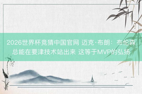 2026世界杯竞猜中国官网 迈克·布朗：布伦森总能在要津技术站出来 这等于MVP的弘扬