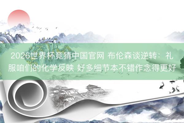2026世界杯竞猜中国官网 布伦森谈逆转：礼服咱们的化学反映 好多细节本不错作念得更好