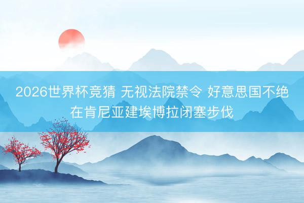2026世界杯竞猜 无视法院禁令 好意思国不绝在肯尼亚建埃博拉闭塞步伐