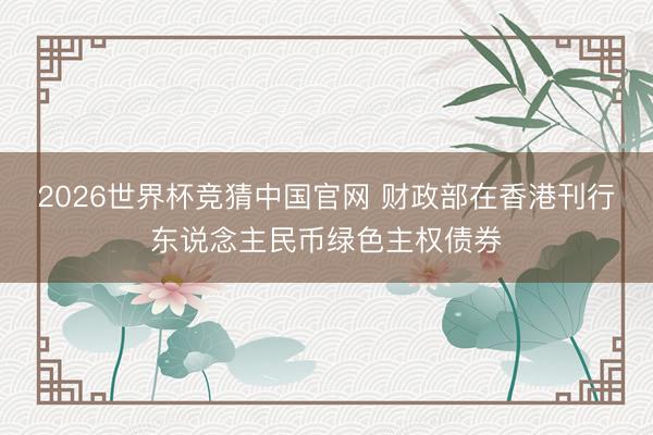 2026世界杯竞猜中国官网 财政部在香港刊行东说念主民币绿色主权债券