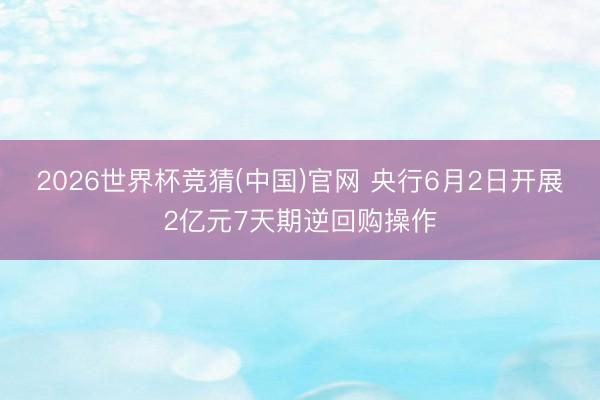 2026世界杯竞猜(中国)官网 央行6月2日开展2亿元7天期逆回购操作