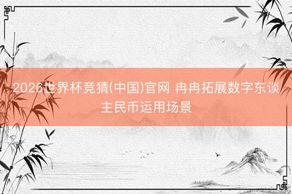2026世界杯竞猜(中国)官网 冉冉拓展数字东谈主民币运用场景