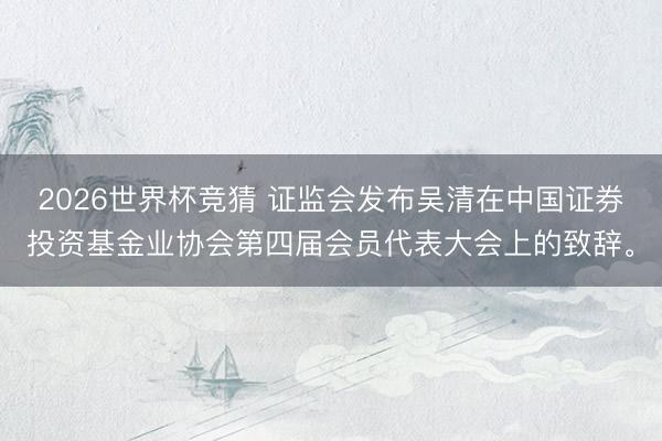 2026世界杯竞猜 证监会发布吴清在中国证券投资基金业协会第四届会员代表大会上的致辞<a href=