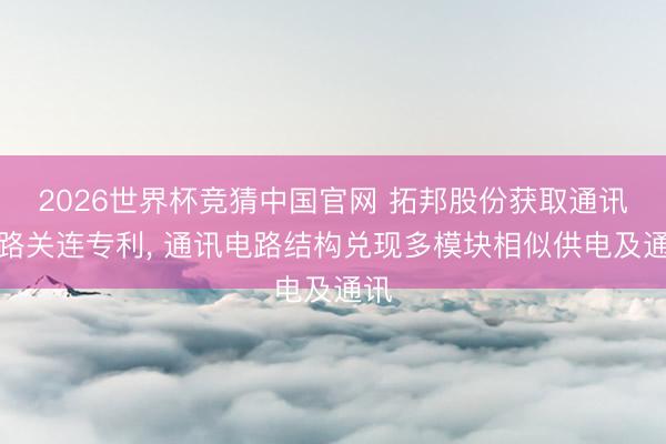 2026世界杯竞猜中国官网 拓邦股份获取通讯电路关连专利， 通讯电路结构兑现多模块相似供电及通讯