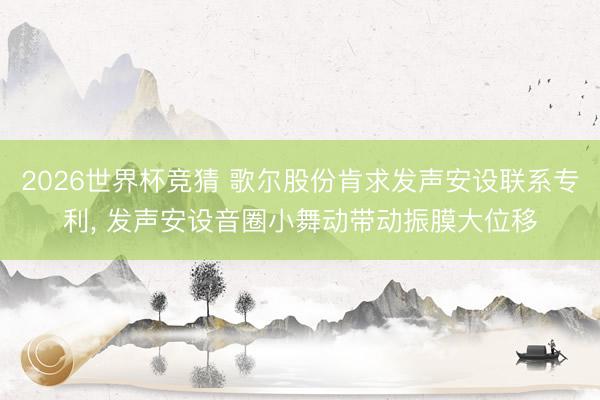 2026世界杯竞猜 歌尔股份肯求发声安设联系专利, 发声安设音圈小舞动带动振膜大位移