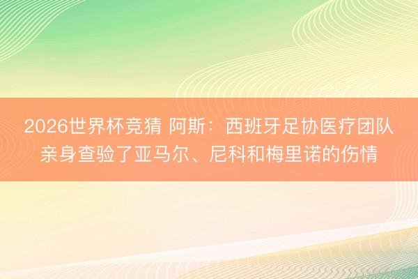 2026世界杯竞猜 阿斯：西班牙足协医疗团队亲身查验了亚