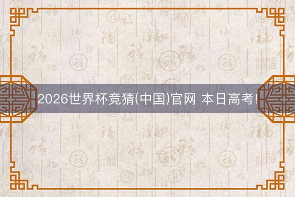 2026世界杯竞猜(中国)官网 本日高考!