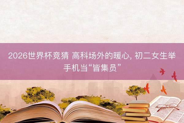2026世界杯竞猜 高科场外的暖心, 初二女生举手机当“皆集员”
