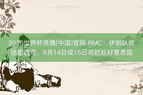 2026世界杯竞猜(中国)官网 RMC:伊朗队抵达墨西哥,6月14日或15日将赶赴好意思国
