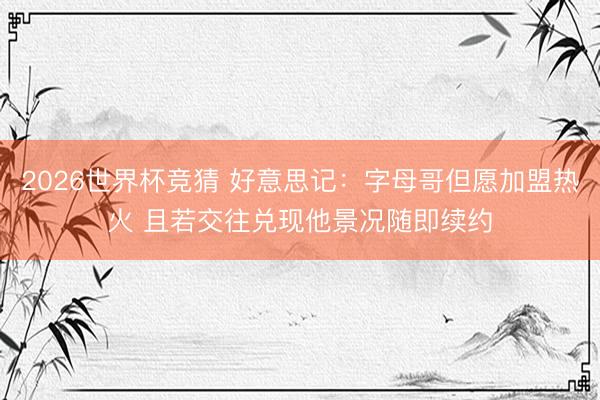 2026世界杯竞猜 好意思记:字母哥但愿加盟热火 且若交往兑现他景况随即续约